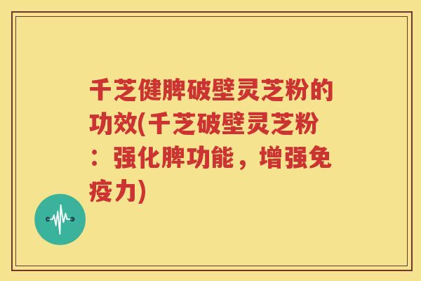 千芝健脾破壁灵芝粉的功效(千芝破壁灵芝粉：强化脾功能，增强免疫力)