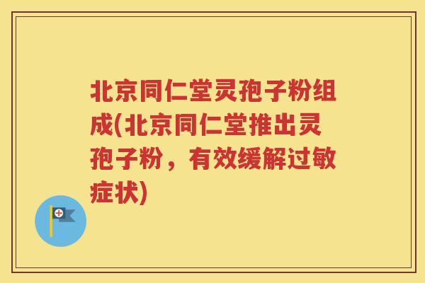 北京同仁堂灵孢子粉组成(北京同仁堂推出灵孢子粉，有效缓解过敏症状)
