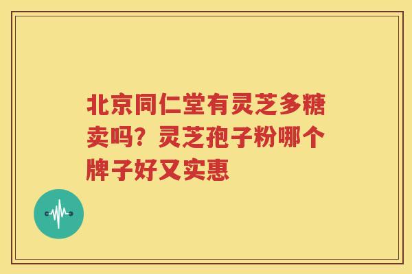 北京同仁堂有灵芝多糖卖吗？灵芝孢子粉哪个牌子好又实惠