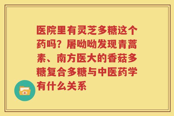 医院里有灵芝多糖这个药吗？屠呦呦发现青蒿素、南方医大的香菇多糖复合多糖与中医药学有什么关系