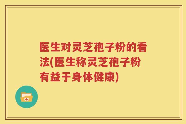 医生对灵芝孢子粉的看法(医生称灵芝孢子粉有益于身体健康)