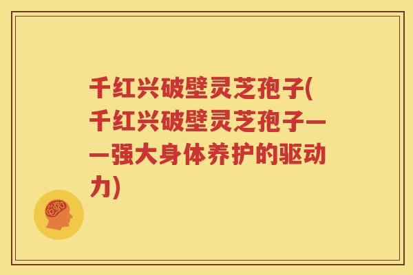 千红兴破壁灵芝孢子(千红兴破壁灵芝孢子——强大身体养护的驱动力)