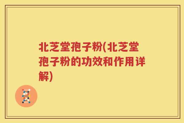 北芝堂孢子粉(北芝堂孢子粉的功效和作用详解)