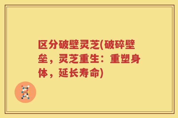 区分破壁灵芝(破碎壁垒，灵芝重生：重塑身体，延长寿命)