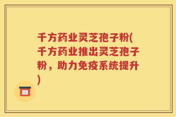 千方药业灵芝孢子粉(千方药业推出灵芝孢子粉，助力免疫系统提升)