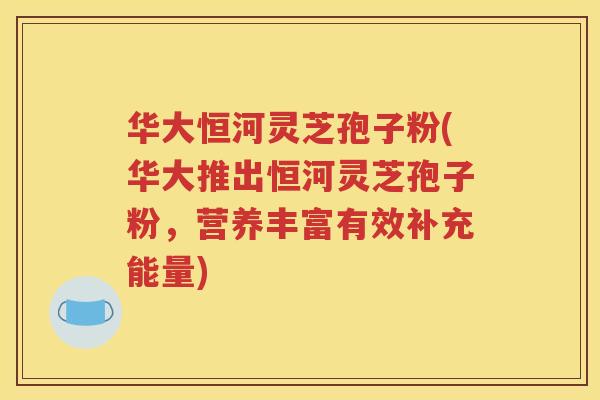 华大恒河灵芝孢子粉(华大推出恒河灵芝孢子粉，营养丰富有效补充能量)