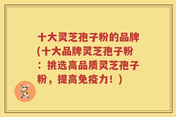 十大灵芝孢子粉的品牌(十大品牌灵芝孢子粉：挑选高品质灵芝孢子粉，提高免疫力！)