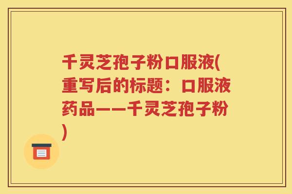 千灵芝孢子粉口服液(重写后的标题：口服液药品——千灵芝孢子粉)