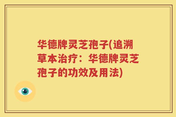 华德牌灵芝孢子(追溯草本治疗：华德牌灵芝孢子的功效及用法)