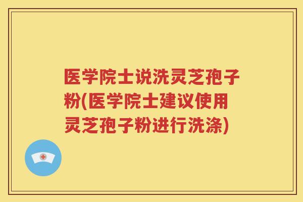 医学院士说洗灵芝孢子粉(医学院士建议使用灵芝孢子粉进行洗涤)