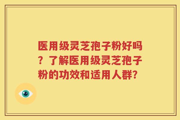 医用级灵芝孢子粉好吗？了解医用级灵芝孢子粉的功效和适用人群？