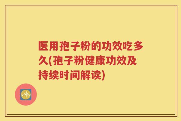 医用孢子粉的功效吃多久(孢子粉健康功效及持续时间解读)