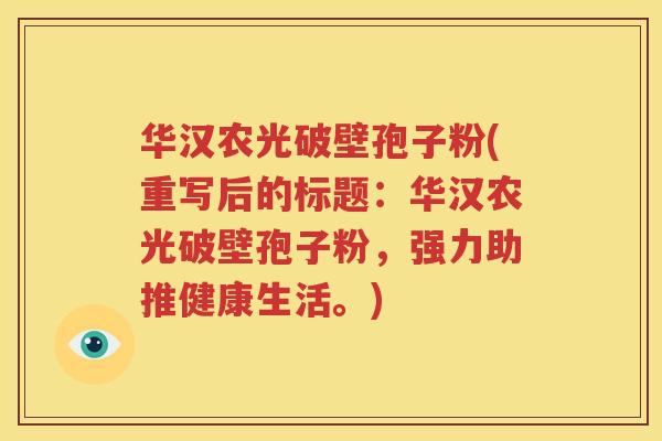 华汉农光破壁孢子粉(重写后的标题：华汉农光破壁孢子粉，强力助推健康生活。)