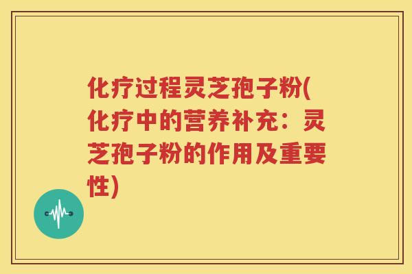 化疗过程灵芝孢子粉(化疗中的营养补充：灵芝孢子粉的作用及重要性)