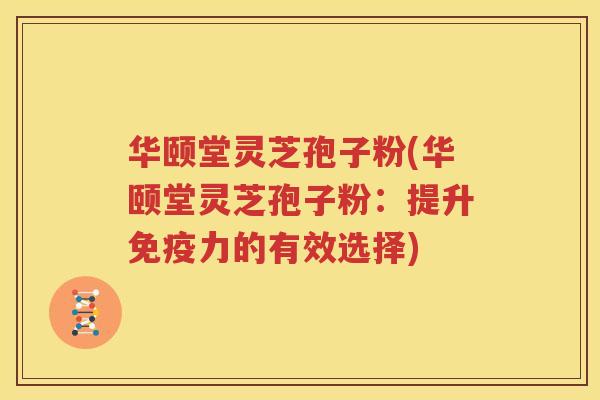 华颐堂灵芝孢子粉(华颐堂灵芝孢子粉：提升免疫力的有效选择)