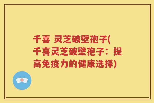 千喜 灵芝破壁孢子(千喜灵芝破壁孢子：提高免疫力的健康选择)