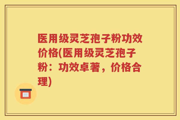 医用级灵芝孢子粉功效价格(医用级灵芝孢子粉：功效卓著，价格合理)
