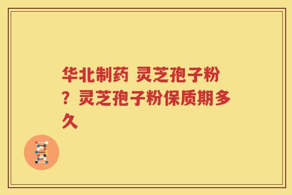 华北制药 灵芝孢子粉？灵芝孢子粉保质期多久