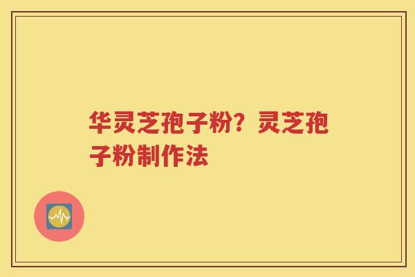 华灵芝孢子粉？灵芝孢子粉制作法