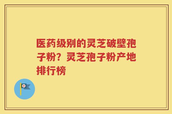 医药级别的灵芝破壁孢子粉？灵芝孢子粉产地排行榜