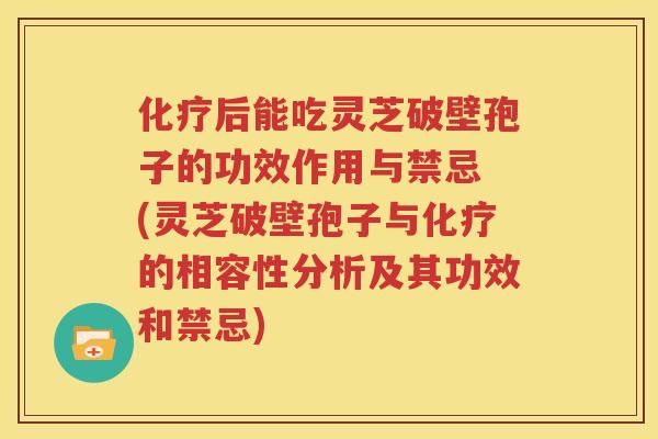 化疗后能吃灵芝破壁孢子的功效作用与禁忌 (灵芝破壁孢子与化疗的相容性分析及其功效和禁忌)