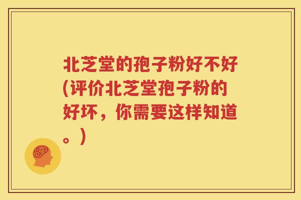 北芝堂的孢子粉好不好(评价北芝堂孢子粉的好坏，你需要这样知道。)