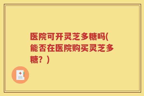 医院可开灵芝多糖吗(能否在医院购买灵芝多糖？)