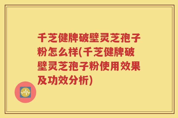 千芝健牌破壁灵芝孢子粉怎么样(千芝健牌破壁灵芝孢子粉使用效果及功效分析)