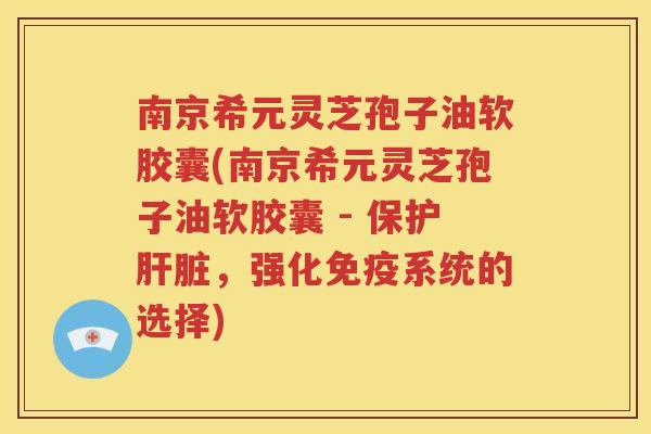 南京希元灵芝孢子油软胶囊(南京希元灵芝孢子油软胶囊 - 保护肝脏，强化免疫系统的选择)