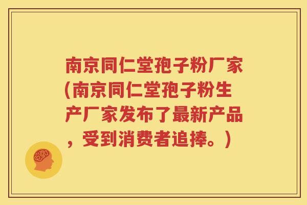 南京同仁堂孢子粉厂家(南京同仁堂孢子粉生产厂家发布了最新产品，受到消费者追捧。)