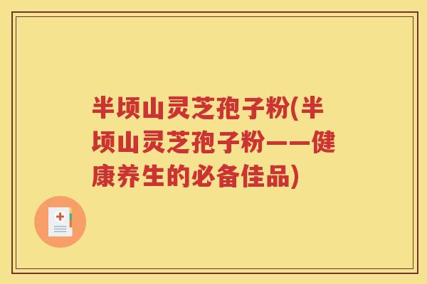 半顷山灵芝孢子粉(半顷山灵芝孢子粉——健康养生的必备佳品)