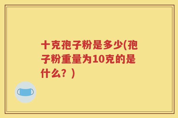 十克孢子粉是多少(孢子粉重量为10克的是什么？)