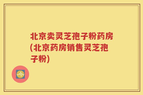 北京卖灵芝孢子粉药房(北京药房销售灵芝孢子粉)