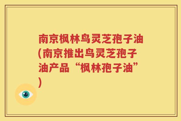 南京枫林鸟灵芝孢子油(南京推出鸟灵芝孢子油产品“枫林孢子油”)