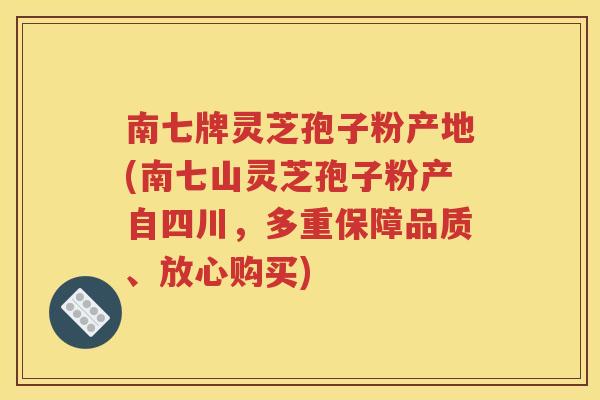 南七牌灵芝孢子粉产地(南七山灵芝孢子粉产自四川，多重保障品质、放心购买)