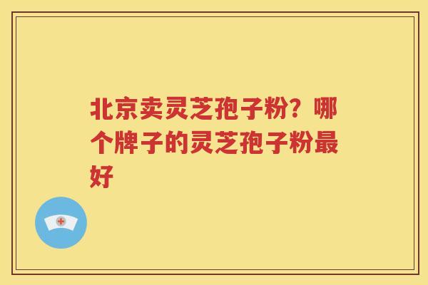北京卖灵芝孢子粉？哪个牌子的灵芝孢子粉最好
