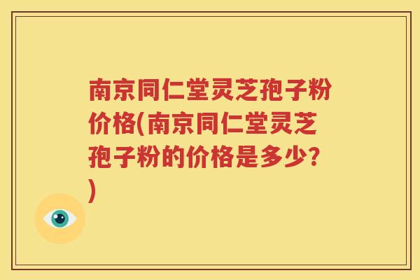 南京同仁堂灵芝孢子粉价格(南京同仁堂灵芝孢子粉的价格是多少？)