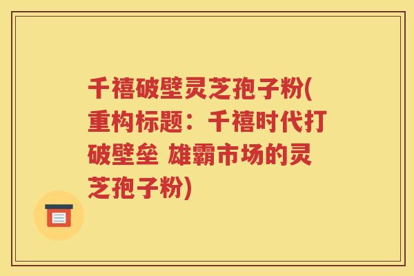 千禧破壁灵芝孢子粉(重构标题：千禧时代打破壁垒 雄霸市场的灵芝孢子粉)