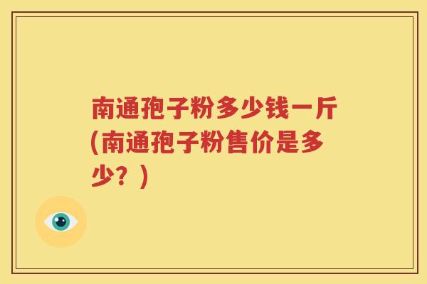 南通孢子粉多少钱一斤(南通孢子粉售价是多少？)