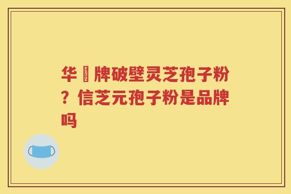 华徳牌破壁灵芝孢子粉？信芝元孢子粉是品牌吗