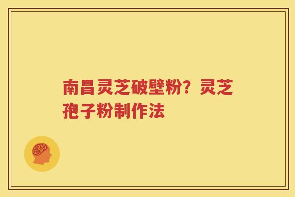 南昌灵芝破壁粉？灵芝孢子粉制作法