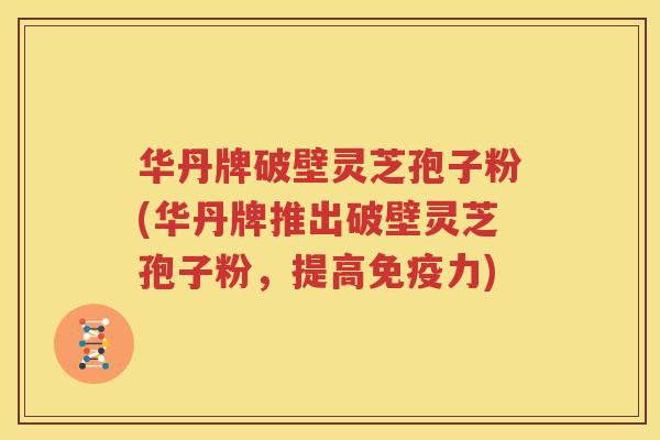 华丹牌破壁灵芝孢子粉(华丹牌推出破壁灵芝孢子粉，提高免疫力)