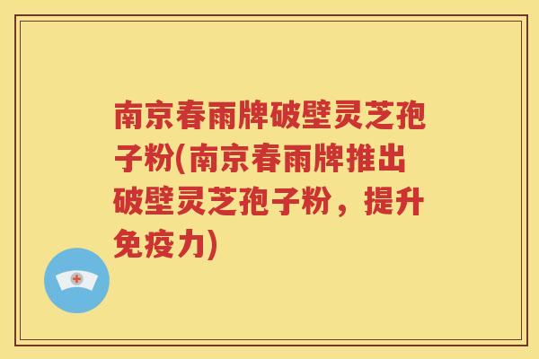 南京春雨牌破壁灵芝孢子粉(南京春雨牌推出破壁灵芝孢子粉，提升免疫力)