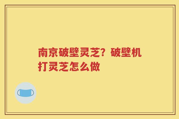 南京破壁灵芝？破壁机打灵芝怎么做