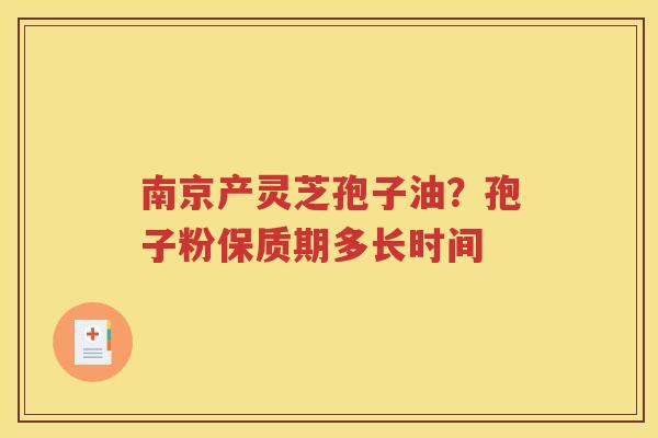 南京产灵芝孢子油？孢子粉保质期多长时间