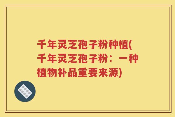 千年灵芝孢子粉种植(千年灵芝孢子粉：一种植物补品重要来源)