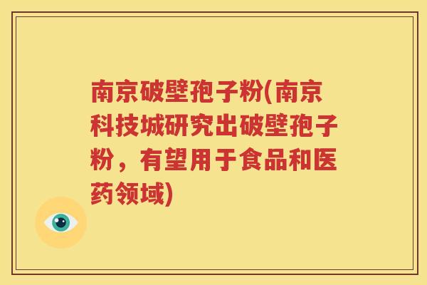 南京破壁孢子粉(南京科技城研究出破壁孢子粉，有望用于食品和医药领域)