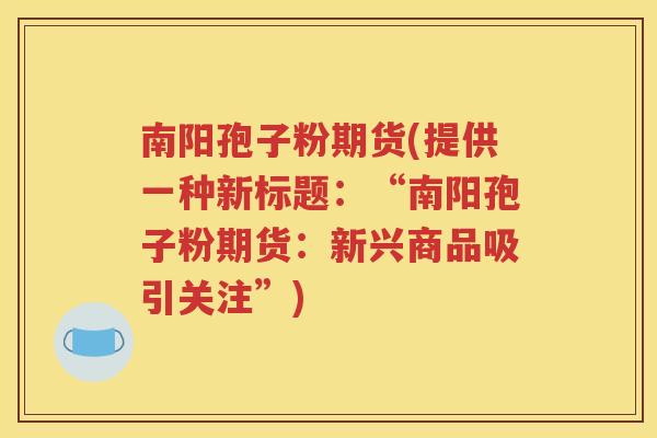 南阳孢子粉期货(提供一种新标题：“南阳孢子粉期货：新兴商品吸引关注”)