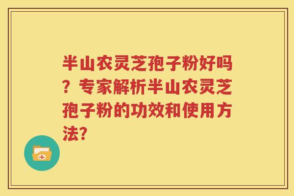 半山农灵芝孢子粉好吗？专家解析半山农灵芝孢子粉的功效和使用方法？