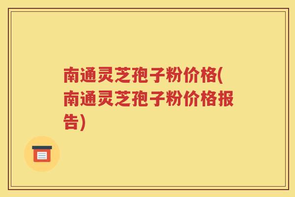 南通灵芝孢子粉价格(南通灵芝孢子粉价格报告)